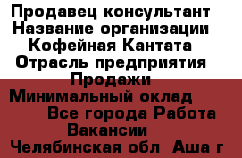 Продавец-консультант › Название организации ­ Кофейная Кантата › Отрасль предприятия ­ Продажи › Минимальный оклад ­ 65 000 - Все города Работа » Вакансии   . Челябинская обл.,Аша г.